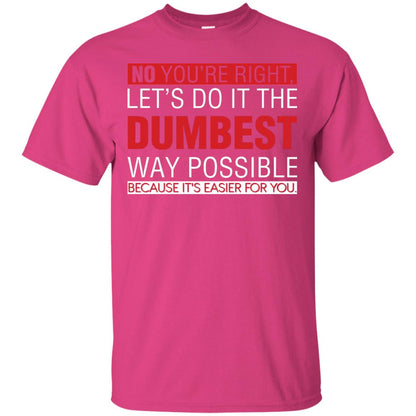 No You're Right Let Do It The Dumbest Way Possible Because It's Easier For You Shirt Heliconia