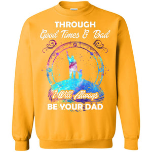 Through Good Times _ Bad I Will Always Be Your Dad Daddy ShirtG180 Gildan Crewneck Pullover Sweatshirt 8 oz.