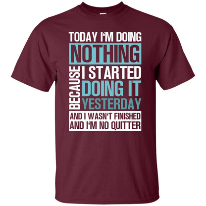Today I'm Doing Nothing Because I Started Doing It Yeaterday And I Wasn't Finished And I'm Not Quitter Shirt Maroon