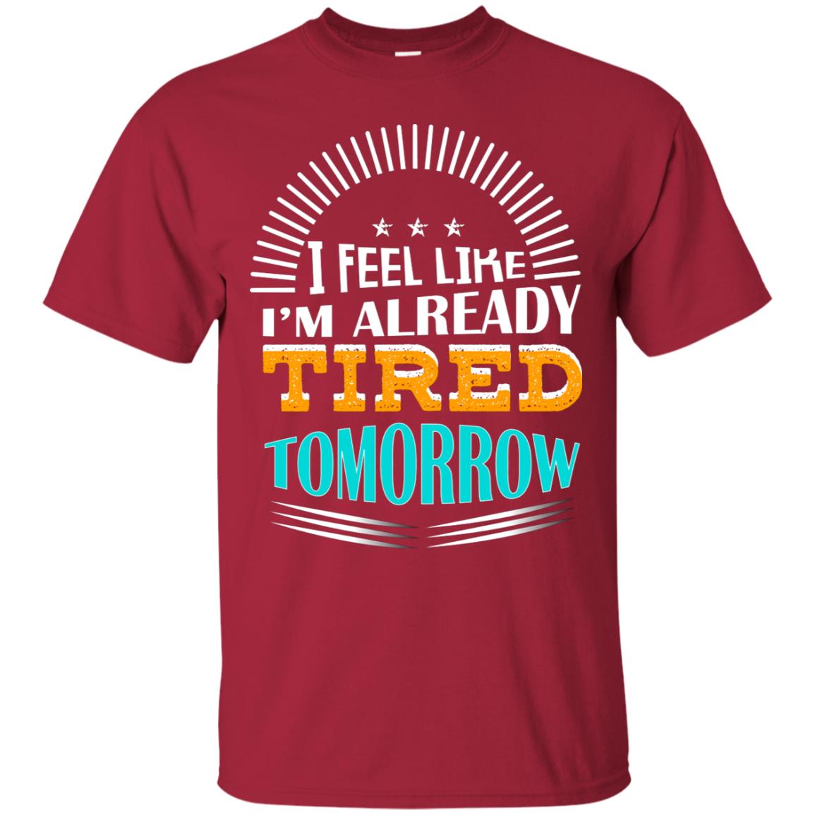 I Feel Like I'm Already Tired Tomorrow Best Quote Shirt Cardinal