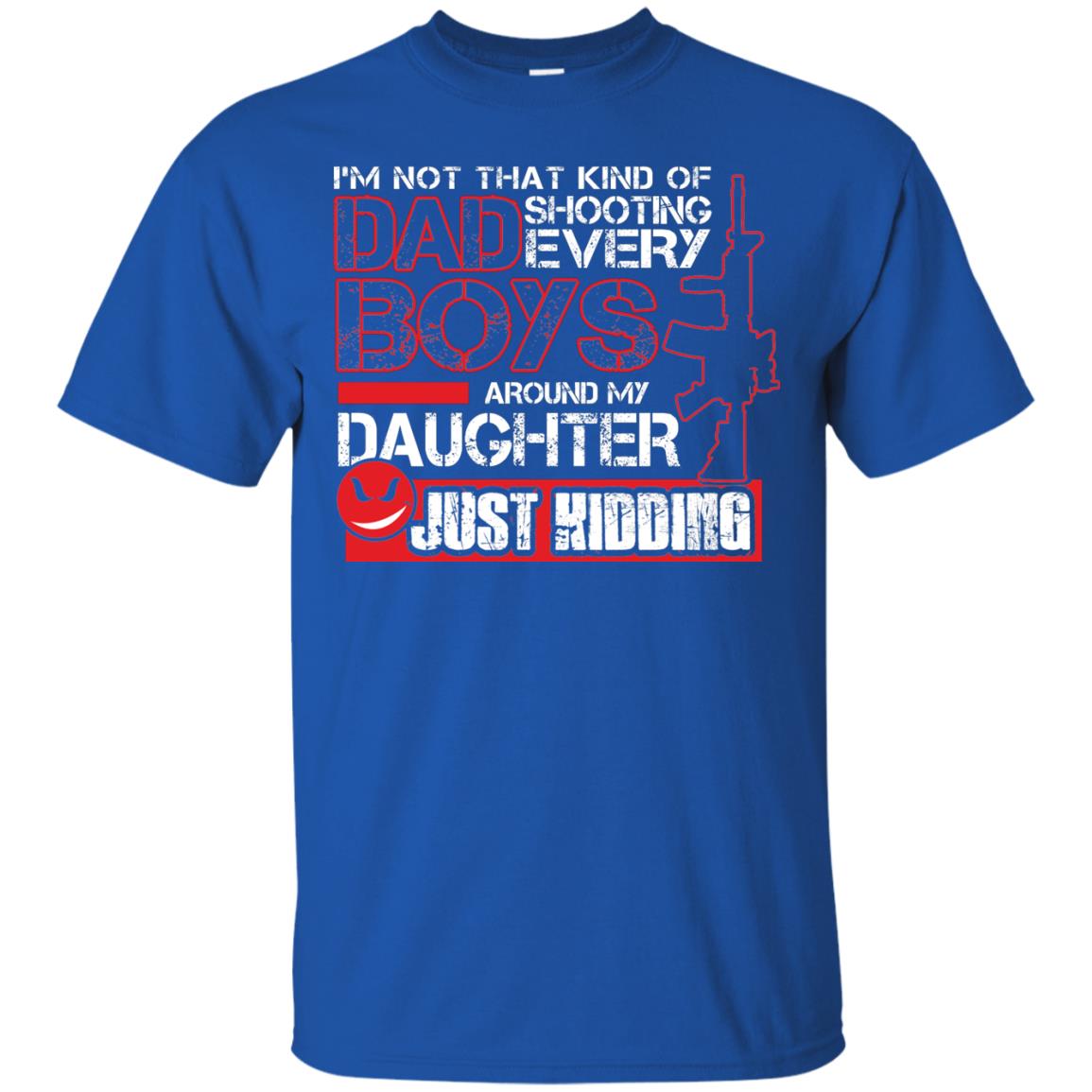 Im Not That Kind Of Dad Shooting Every Boys Around My Daughter Just Kidding Royal