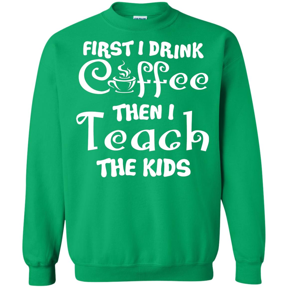 First I Drink Coffee Then I Teach The Kids Funny Coffee Gift Shirt For Teacher Irish Green