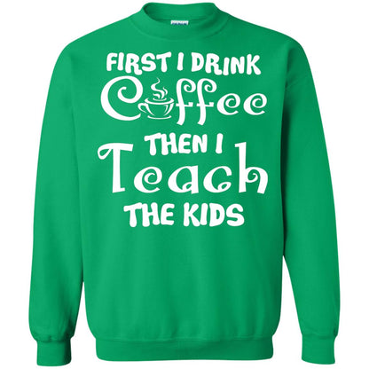 First I Drink Coffee Then I Teach The Kids Funny Coffee Gift Shirt For Teacher Irish Green