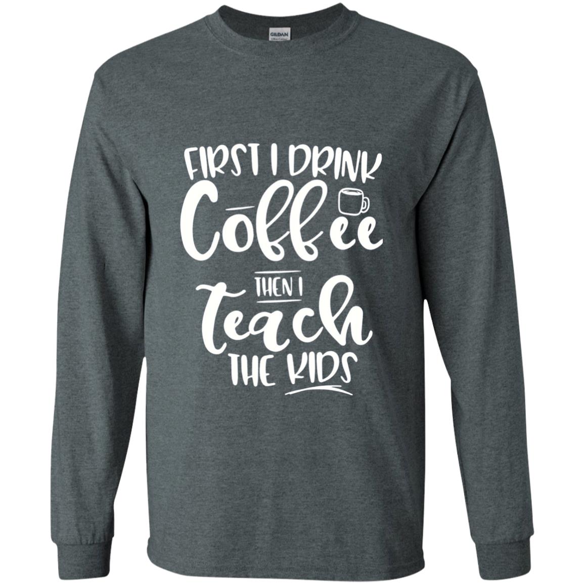 First I Drink Coffee Then Teach The Kids Funny Teacher T-shirt Dark Heather