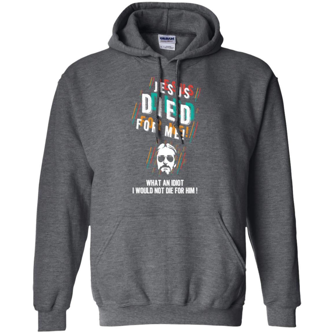Christian T-shirt Jesus Died For Me What An Idiot I Would Not Die For Him Dark Heather