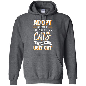 Adopt Because Homeless Cats Make Me Ugly Cry ShirtG185 Gildan Pullover Hoodie 8 oz.