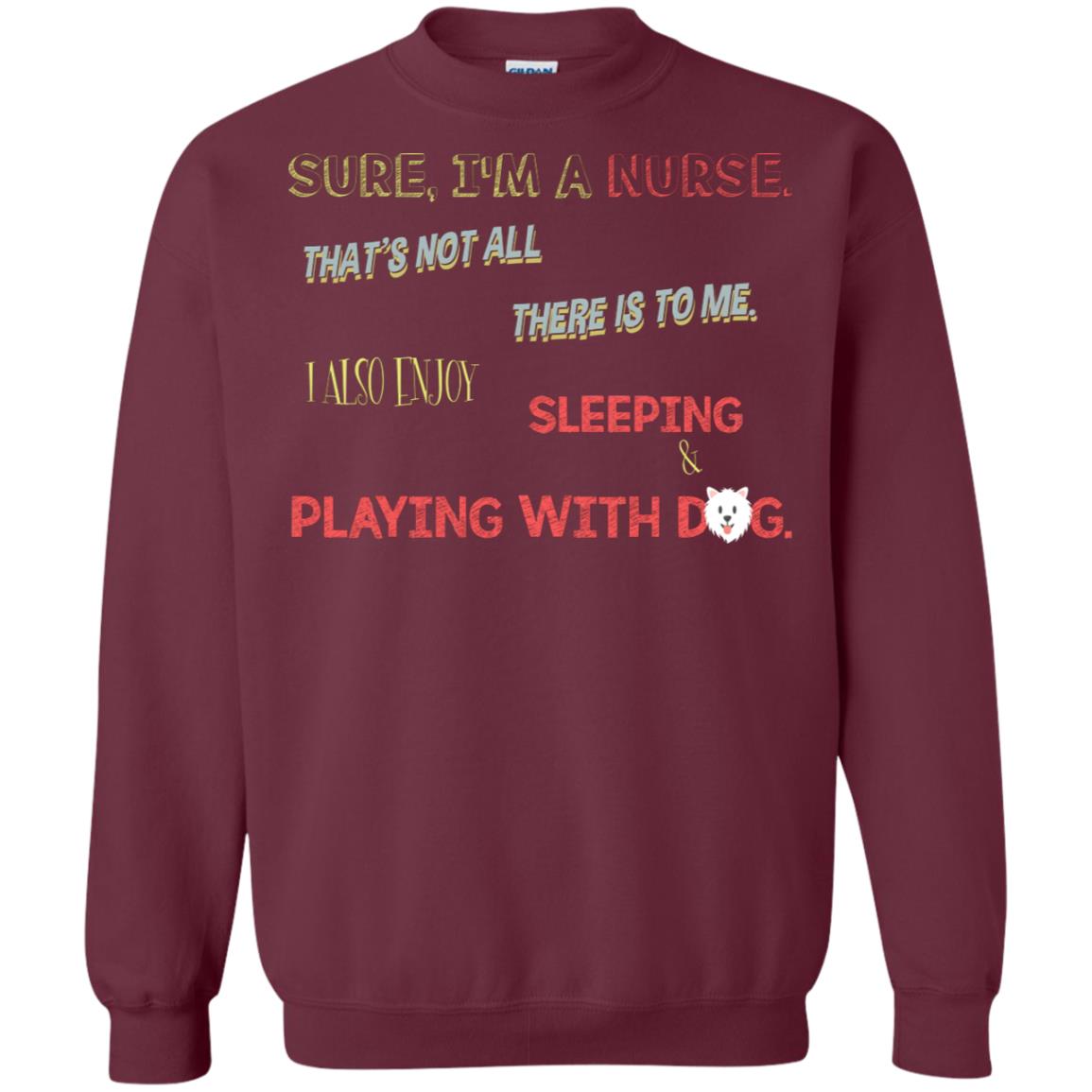 Sure I'm A Nurse That's Not All There Is To Me I Also Enjoy Sleeping Playing With Dog Nursing Shirt Maroon
