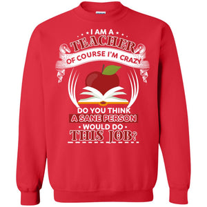 I Am A Teacher Of Course I'm Crazy Do You Think A Sane Person Would Do This Job Shirt For TeacherG180 Gildan Crewneck Pullover Sweatshirt 8 oz.