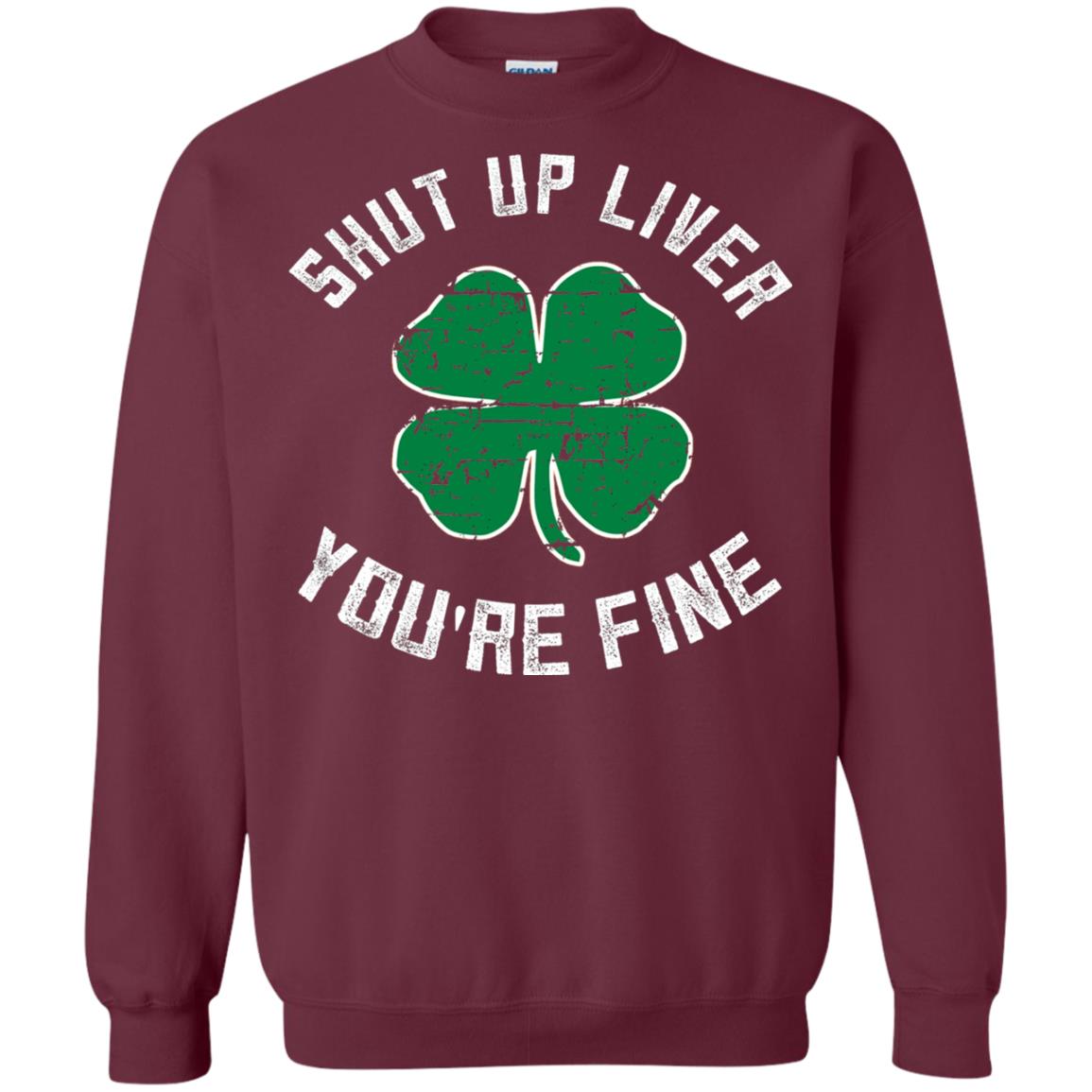 Shut Up Liver You_re Fine St Patrick_s Day T-shirt Maroon