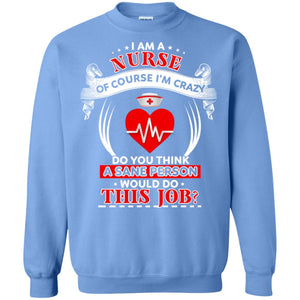 I Am A Nurse Of Course I'm Crazy Do You Think A Sane Person Would Do This Job Shirt For NurseG180 Gildan Crewneck Pullover Sweatshirt 8 oz.