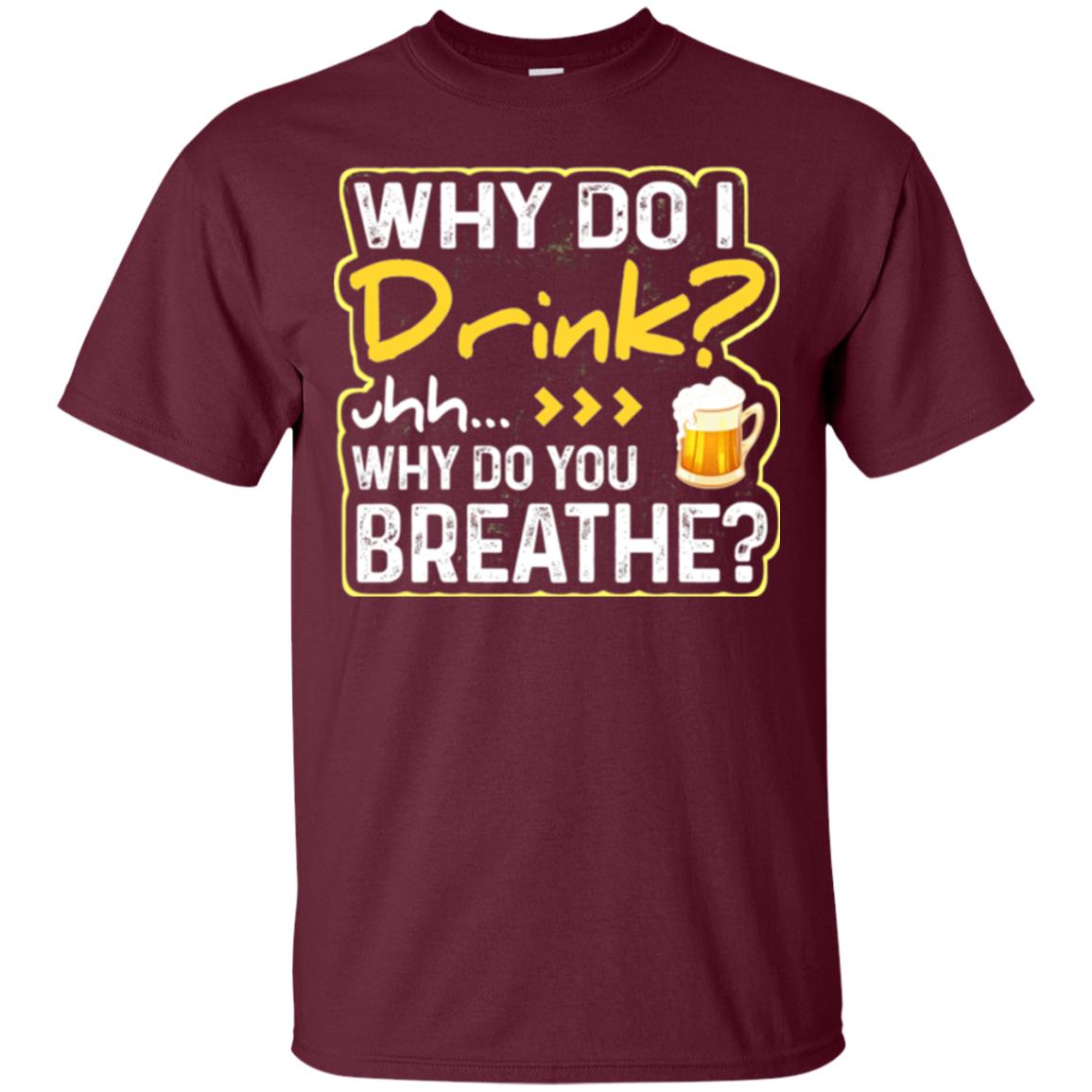 Why Do I Drink Why Do I Breathe Beer Lover Shirt Maroon