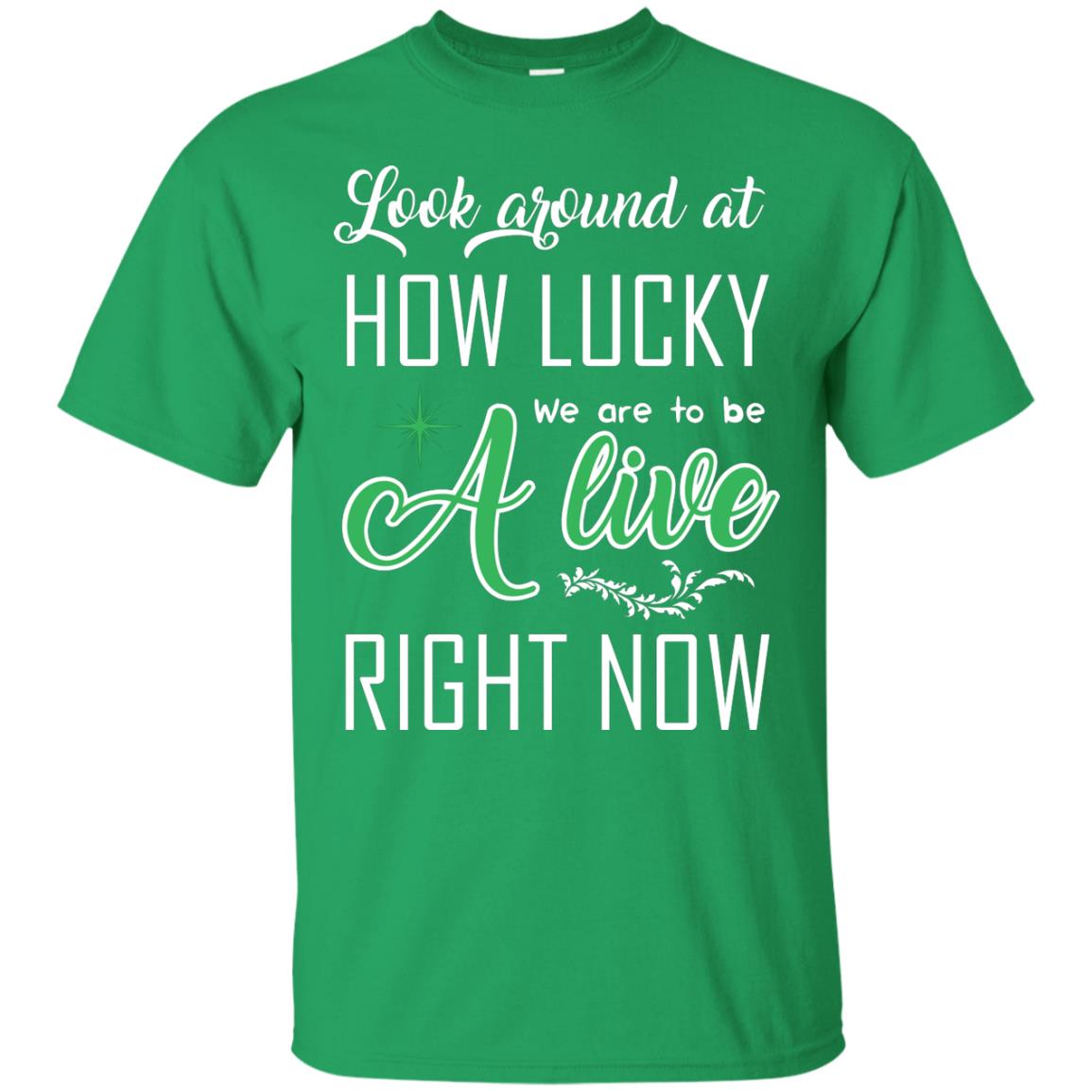 Look Around At How Lucky We Are To Be A Live Right Now T-shirt Irish Green