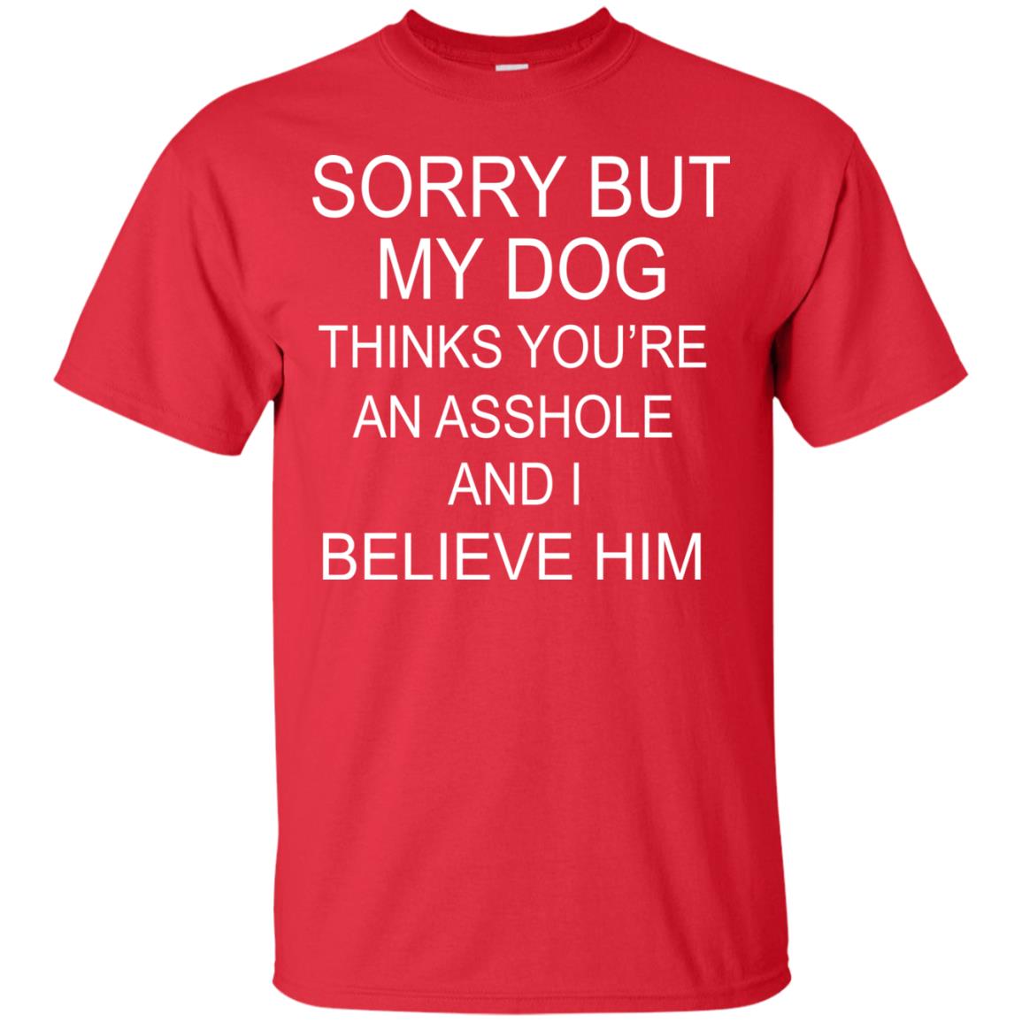 Sorry But My Dog Thinks You Are An Asshole And I Belive Him Shirt Red