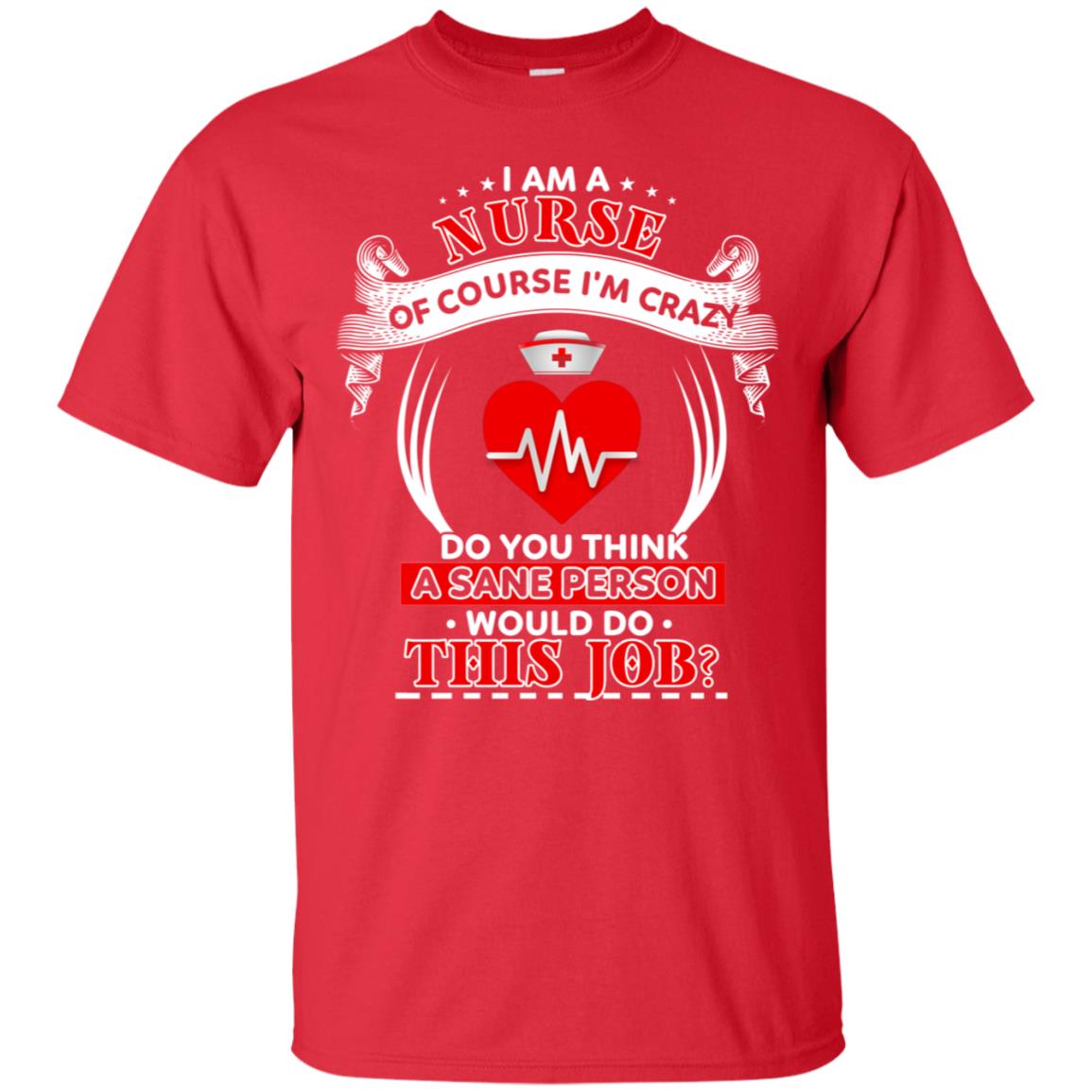 I Am A Nurse Of Course I'm Crazy Do You Think A Sane Person Would Do This Job Shirt For Nurse Red
