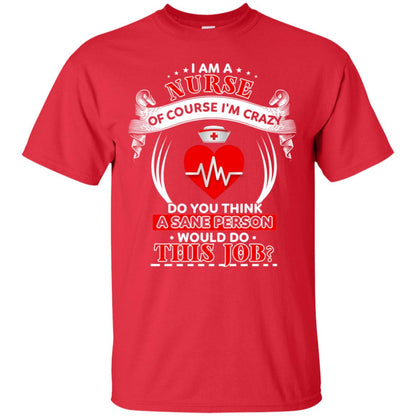I Am A Nurse Of Course I'm Crazy Do You Think A Sane Person Would Do This Job Shirt For Nurse Red
