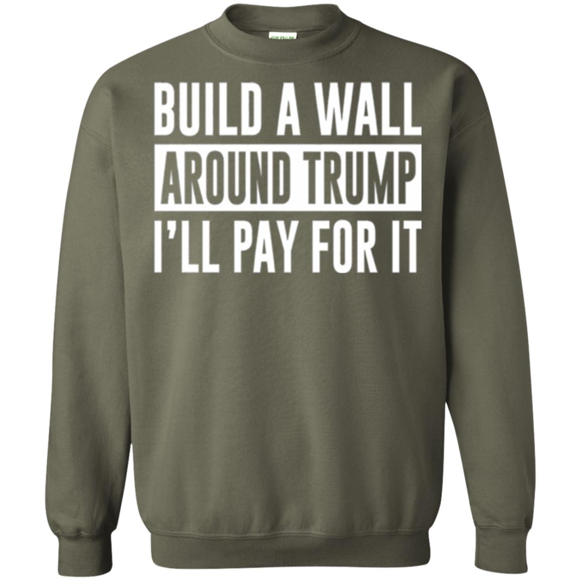 Anti Trump T-shirt Build A Wall Around Trump I_ll Pay For It Military Green