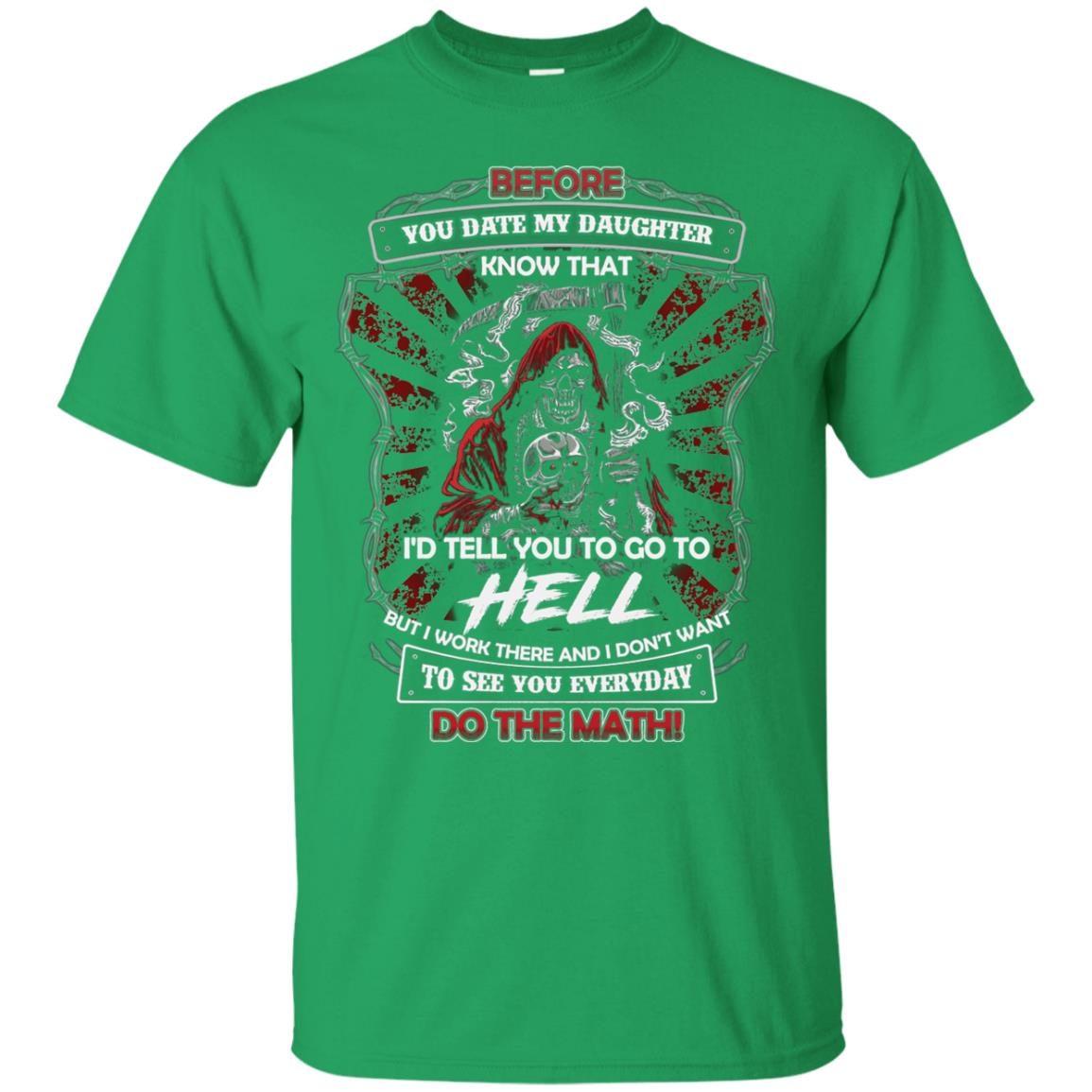 Before You Date My Daughter Know That I'd Tell You To Go To Hell But I Work There And I Don;t Want To See You Everyday Do The Math Shirt Irish Green