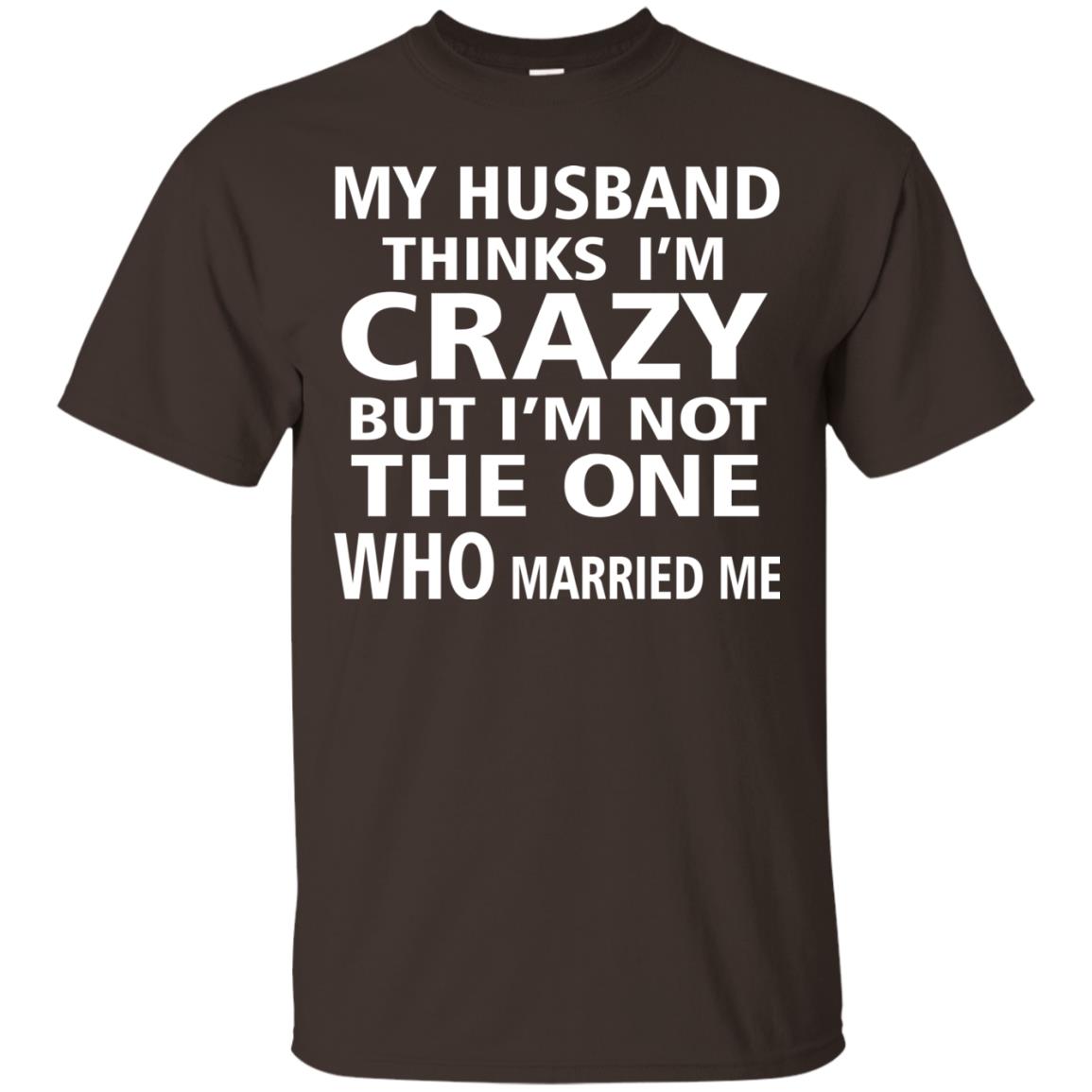 My Husband Thinks Im Carzy But Im Not The One Who Married Me Shirts Dark Chocolate
