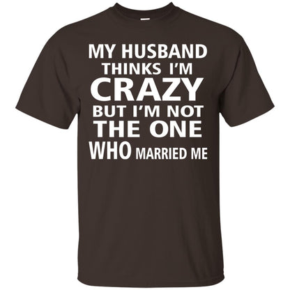 My Husband Thinks Im Carzy But Im Not The One Who Married Me Shirts Dark Chocolate