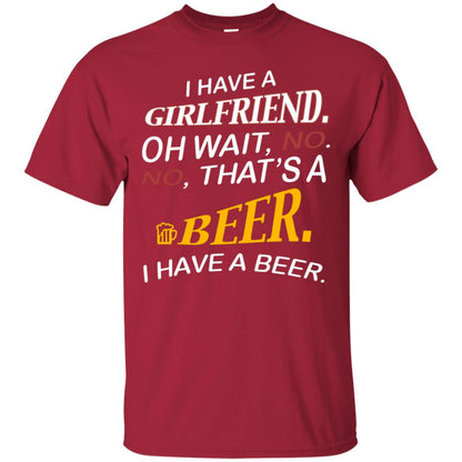 I Have A Girlfriend Oh Wait No It's A Beer I Have A Beer Funny Drinking Lovers Shirt Cardinal
