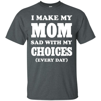 I Make My Mom Sad With My Choices Every Day Shirt Dark Heather