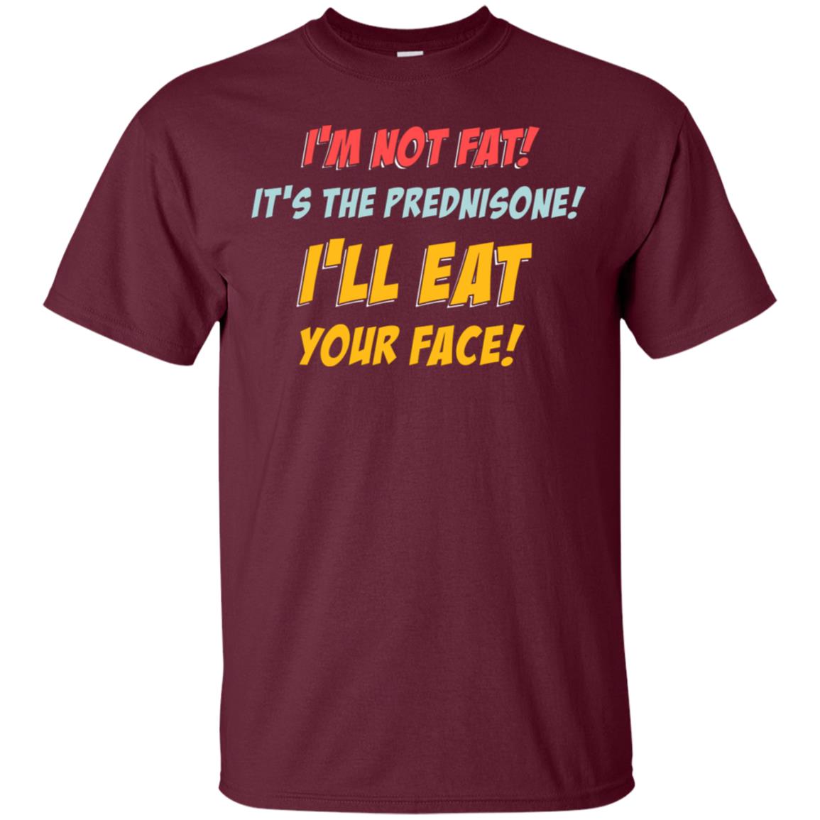 I'm Not Fat It's The Prednisone I'll Eat Your Face Shirt Maroon