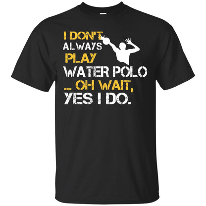 I Dont Always Play Water Polo Oh Wait Yes I Do Shirt Black