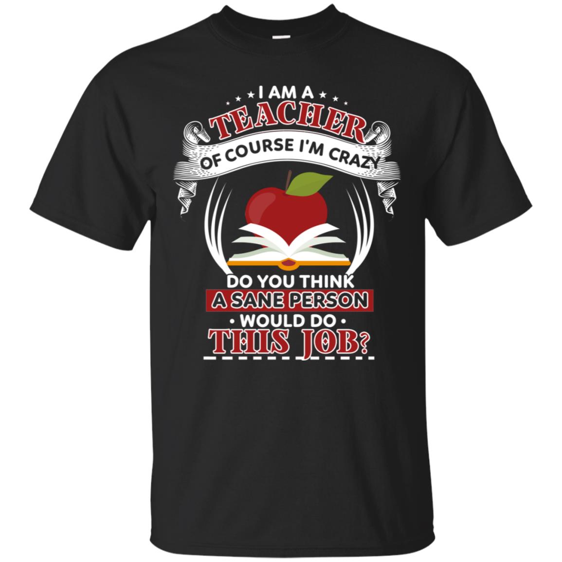 I Am A Teacher Of Course I'm Crazy Do You Think A Sane Person Would Do This Job Shirt For Teacher Black