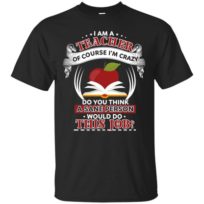 I Am A Teacher Of Course I'm Crazy Do You Think A Sane Person Would Do This Job Shirt For Teacher Black