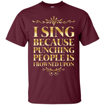 I Sing Because Punching People Is Frowned Upon Singing Lovers Shirt Maroon