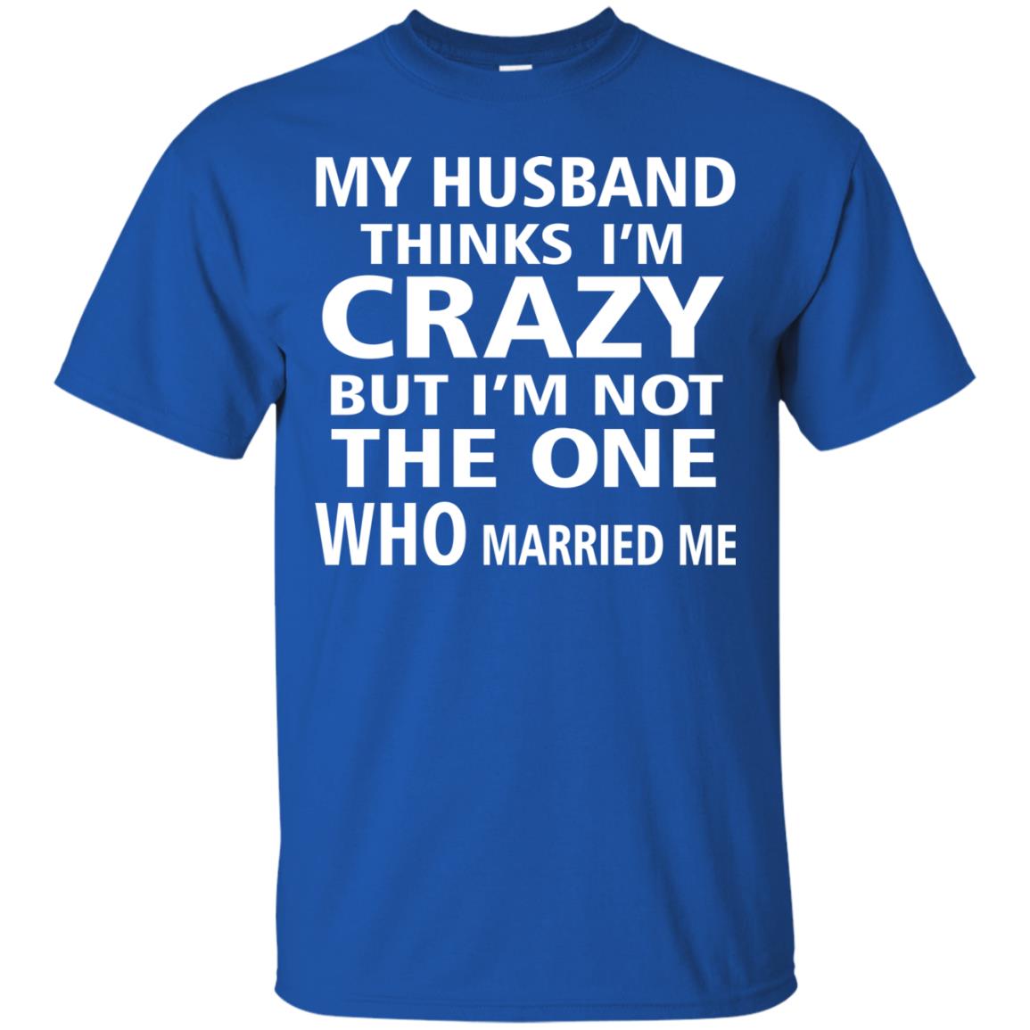 My Husband Thinks Im Carzy But Im Not The One Who Married Me Shirts Royal