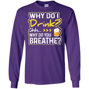 Why Do I Drink Why Do I Breathe Beer Lover ShirtG240 Gildan LS Ultra Cotton T-Shirt