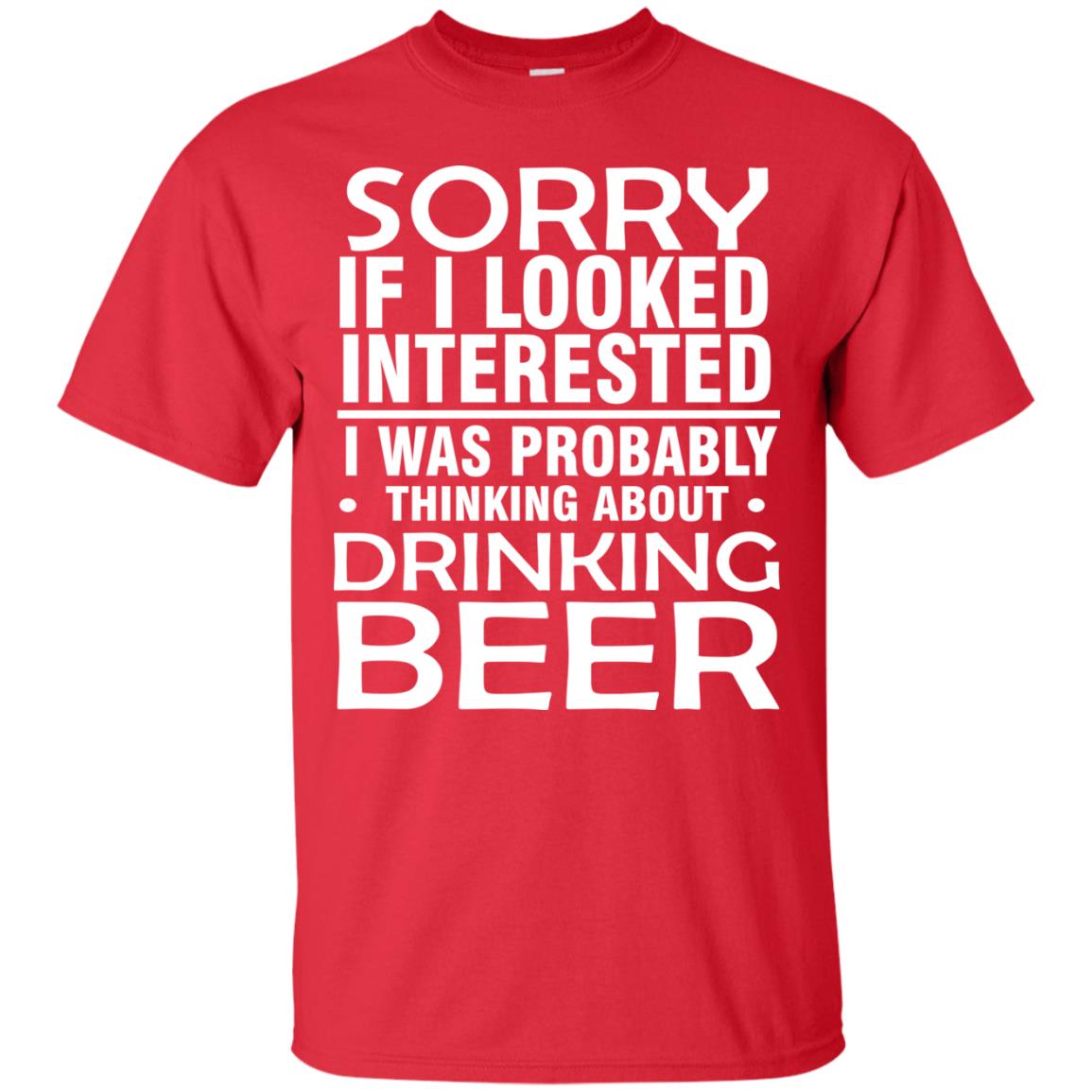 Sorry If I Looked Interested I Was Probably Thinking About Drinking Beer Shirt Red