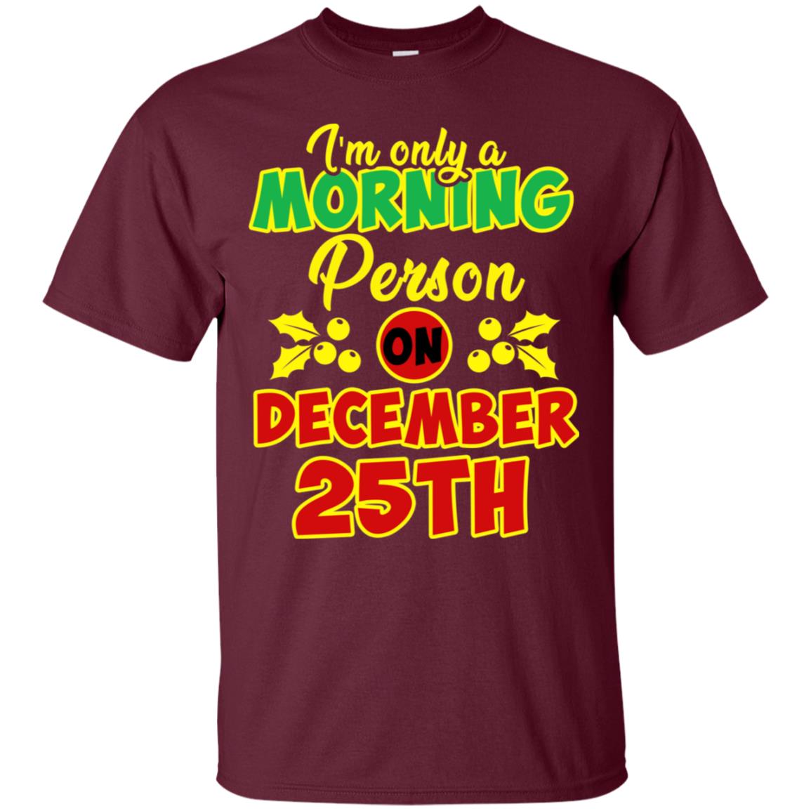 I'm Only A Morning Person On December 25th Christmas X-mas Ideas Gift Shirt For Mens Or Womens Maroon