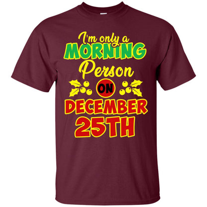 I'm Only A Morning Person On December 25th Christmas X-mas Ideas Gift Shirt For Mens Or Womens Maroon