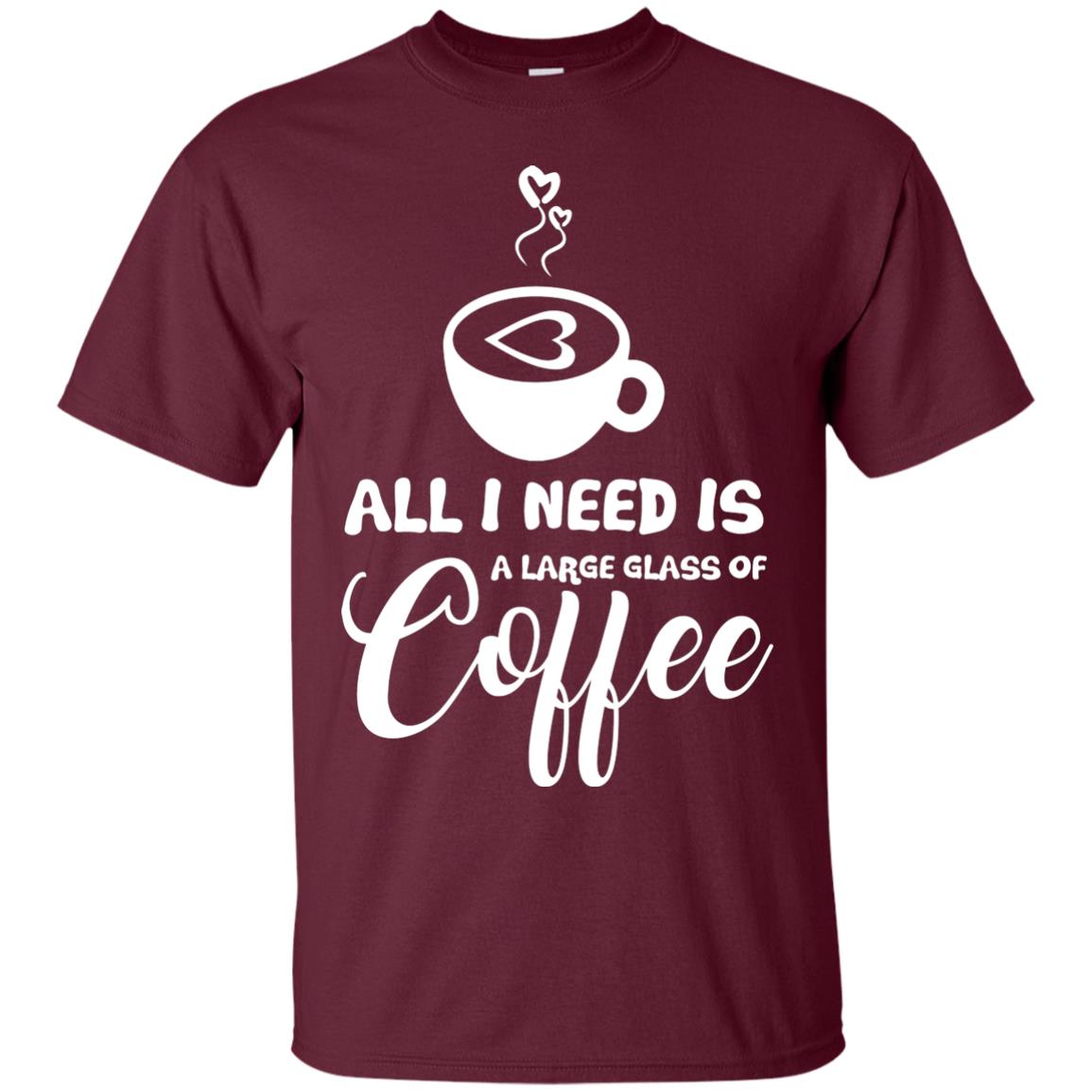 All I Need Is A Large Glass Of Coffee Best Gift Shirt For Coffee Lover Maroon