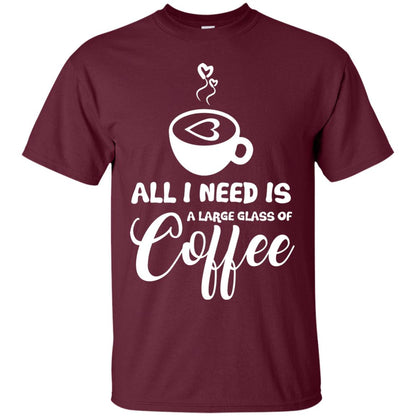 All I Need Is A Large Glass Of Coffee Best Gift Shirt For Coffee Lover Maroon