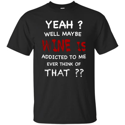Well Maybe Wine Is Addicted To Me Ever Think Of That Drinking Shirt Black