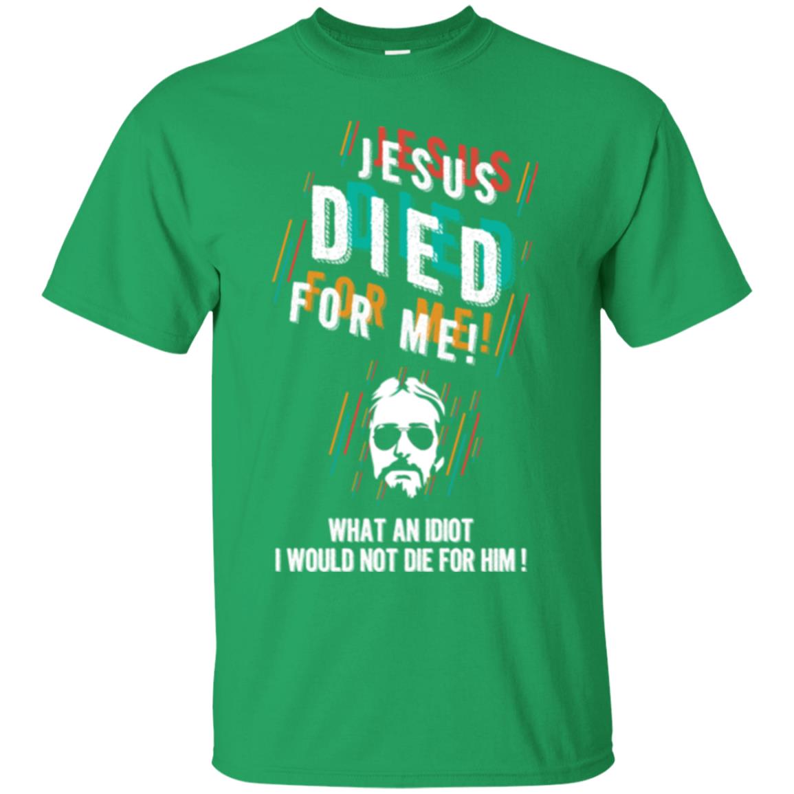 Christian T-shirt Jesus Died For Me What An Idiot I Would Not Die For Him Irish Green
