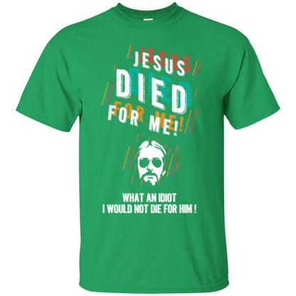 Christian T-shirt Jesus Died For Me What An Idiot I Would Not Die For Him Irish Green