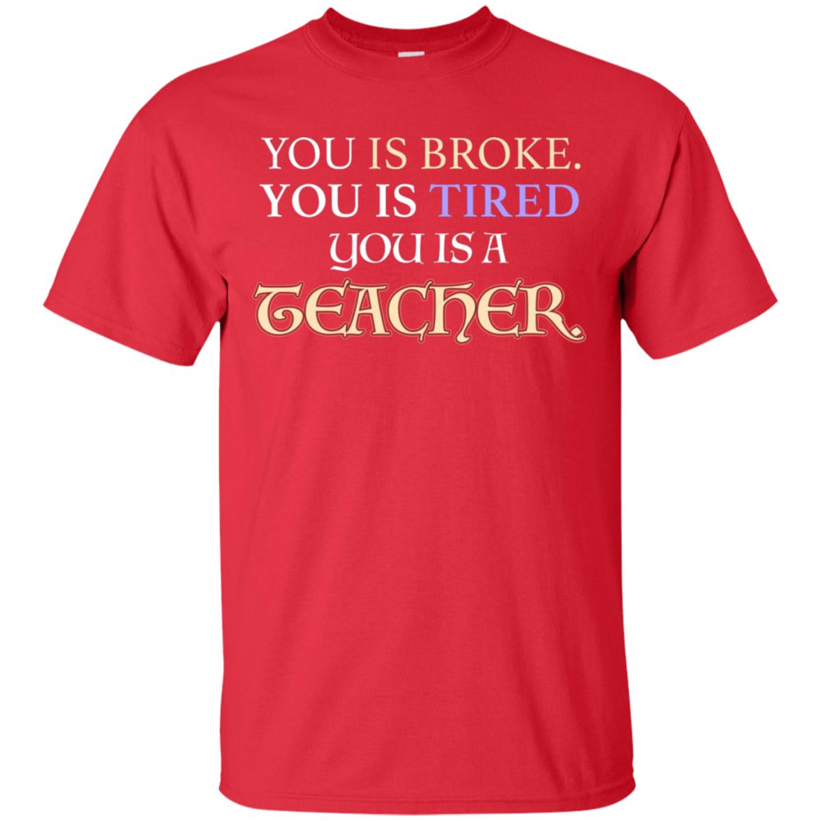 You Is Broke You Is Tired You Is A Teacher Shirt Red