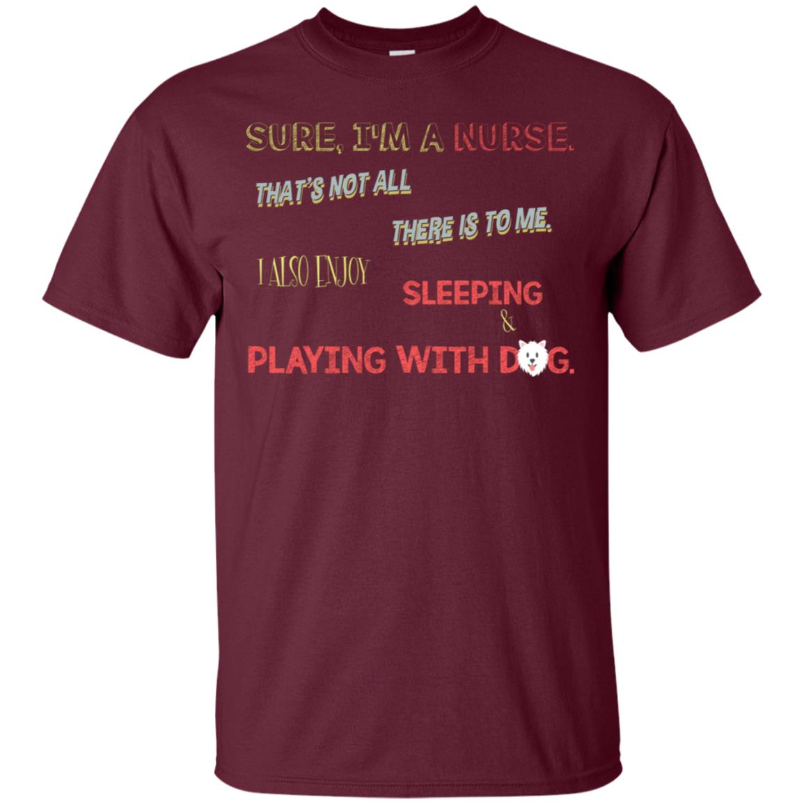 Sure I'm A Nurse That's Not All There Is To Me I Also Enjoy Sleeping Playing With Dog Nursing Shirt Maroon