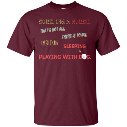 Sure I'm A Nurse That's Not All There Is To Me I Also Enjoy Sleeping Playing With Dog Nursing Shirt Maroon