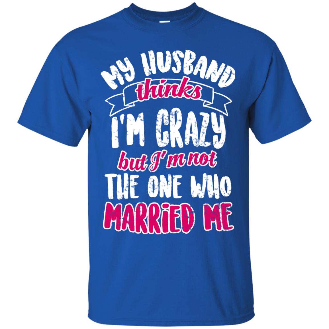 My Husband Thinks I_m Crazy But I_m Not The One Who Married Me Shirt For Wife Royal