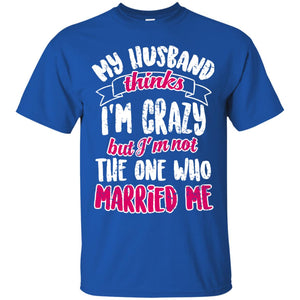 My Husband Thinks I_m Crazy But I_m Not The One Who Married Me Shirt For WifeG200 Gildan Ultra Cotton T-Shirt