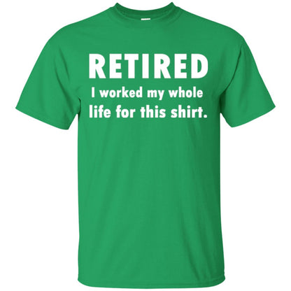 Funny Retired T-shirt I Worked My Whole Life For This Shirt Irish Green