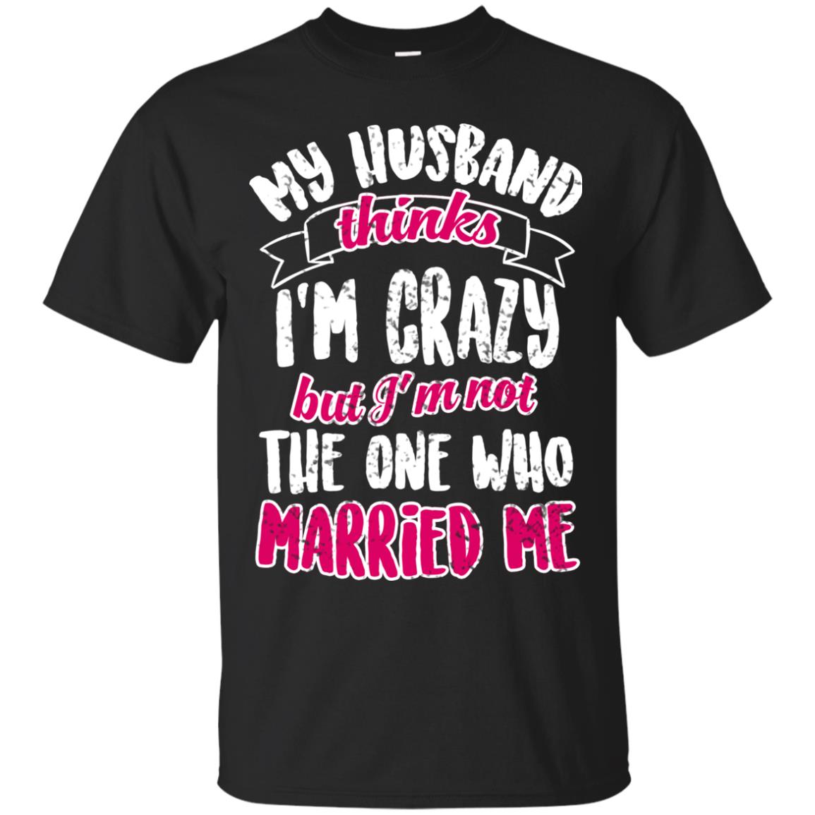 My Husband Thinks I_m Crazy But I_m Not The One Who Married Me Shirt For Wife Black