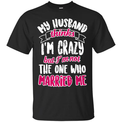 My Husband Thinks I_m Crazy But I_m Not The One Who Married Me Shirt For Wife Black