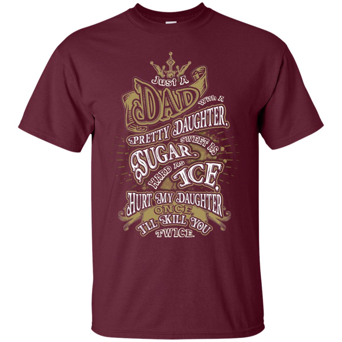 Just A Dad With A Pretty Daughter Sweet As Sugar Hard As Ice Hurt My Daughter Once I Will Kill You Twice Maroon