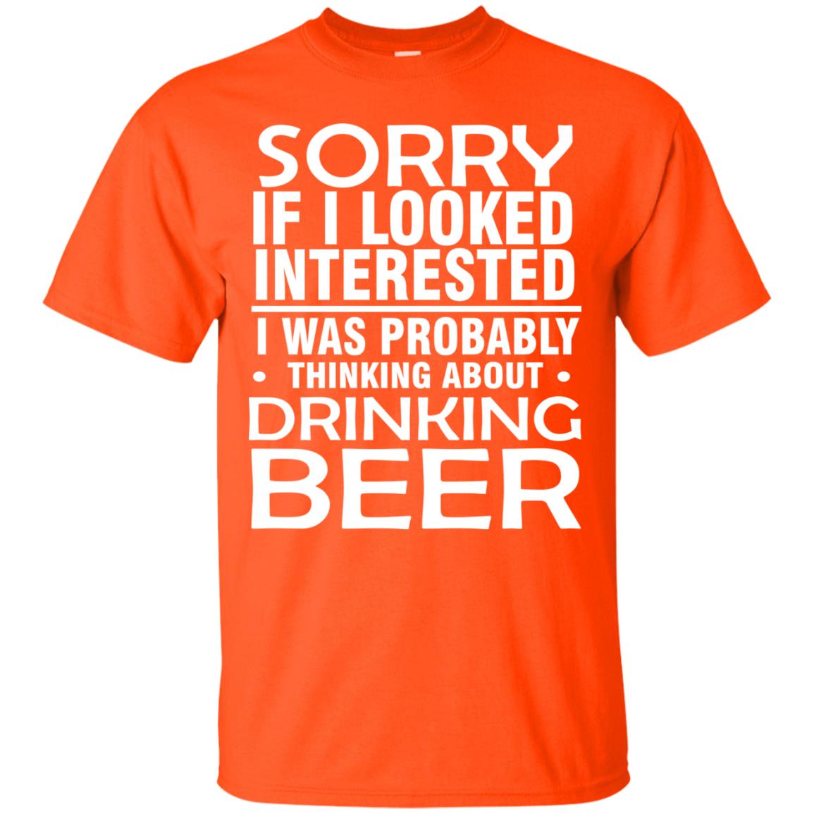 Sorry If I Looked Interested I Was Probably Thinking About Drinking Beer Shirt Orange